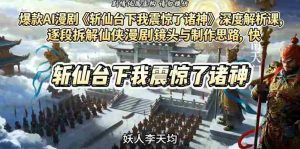 爆款AI漫剧《斩仙台下我震惊了诸神》深度解析课,逐段拆解仙侠漫剧镜头与制作思路,快速复刻爆款创作模式-湘创网