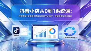 （18555期）抖音小店从0到1系统课：开店流程+无货源代销自有货源三大模式，快速跑通抖店全链路-湘创网