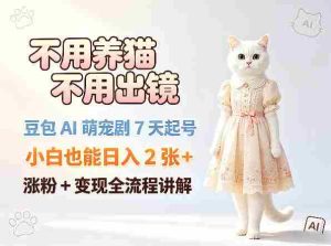 不用养猫不用出镜,豆包AI萌宠剧7天起号,小白也能日入2张+,涨粉+变现全流程讲解-湘创网