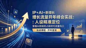 (18530期) IP+AI+新增长 流量开年 峰会实战:人设精准定位 掌握AI技能抢占新时代流量风口-湘创网