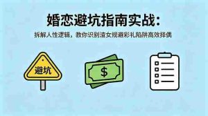 （18589期）付费文章：婚恋避坑指南实战：拆解人性逻辑，教你识别渣女规避彩礼陷阱高效择偶-湘创网