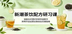 新潮茶饮配方研习课:涵盖台式港式多款饮品配方,附带开店运营全套创业实操指南-湘创网