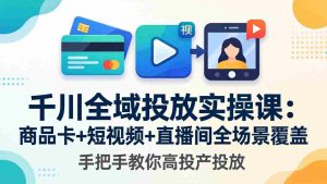 (18274期)千川全域投放实操课-更新4月30:商品卡+短视频+直播间全场景覆盖,手把手教你高投产投放-湘创网