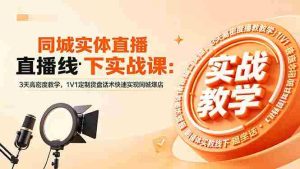 (18543期)同城实体直播线下实战课:3天高密度教学,1V1定制货盘话术快速实现同城爆店-湘创网