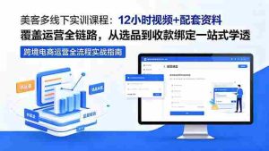 (18531期)美客多线下实训课程:12小时视频+配套资料覆盖运营全链路,从选品到收款绑定一站式学透-湘创网