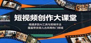 短视频创作大课堂：精通多款AI工具与剪辑手法，覆盖带货、育儿、古风等热门领域-湘创网