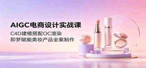 AIGC电商设计实战课:C4D建模搭配OC渲染,即梦赋能美妆产品全案制作-湘创网