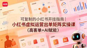 可复制的小红书开挂指南|小红书虚拟运营出单矩阵实操课(高客单+AI赋能)-湘创网