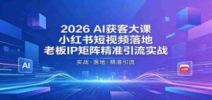 2026AI获客大课:小红书短视频落地,老板IP矩阵精准引流实战-湘创网