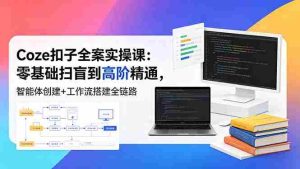 (18538期)Coze扣子全案实操课:零基础扫盲到高阶精通,智能体创建+工作流搭建全链路-湘创网