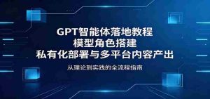 GPT智能体落地教程:模型角色搭建,私有化部署与多平台内容产出-湘创网