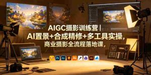 AIGC摄影训练营|AI置景+合成精修+多工具实操,商业摄影全流程落地课-湘创网