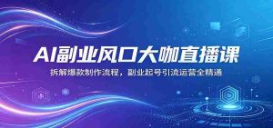 AI副业风口大咖直播课:拆解爆款制作流程,副业起号引流运营全精通-湘创网
