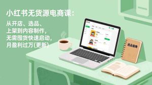 （18420期）小红书无货源电商课(5月12更新)：从开店、选品、上架到内容制作，无需囤货快速启动，月盈利过万-湘创网
