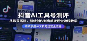 抖音AI工具号测评:从账号搭建,剪辑创作到商单变现全流程教学-湘创网