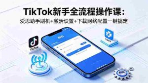 （18594期）TikTok新手全流程操作课：爱思助手刷机+激活设置+下载网络配置一键搞定-湘创网