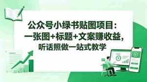 (18527期)公众号小绿书贴图项目:一张图+标题+文案赚收益,听话照做一站式教学-湘创网