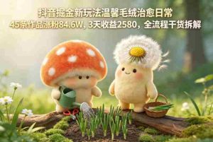抖音掘金新玩法温馨毛绒治愈日常,45条作品涨粉84.6W,3天收益2580,全流程干货拆解-湘创网