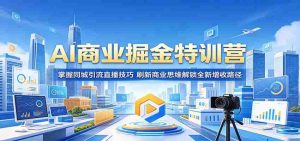 AI商业掘金特训营:掌握同城引流直播技巧,刷新商业思维解锁全新增收路径-湘创网