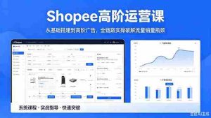 (18499期)Shopee高阶运营课-2026年5月更新,从基础搭建到高阶广告,全链路实操破解流量销量瓶颈-湘创网