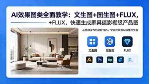 (18452期)AI效果图类全面教学:文生图+图生图+FLUX,快速生成家具摄影棚级产品图-湘创网