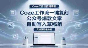 【Coze工作流搭建实操教程】coze工作流一键复刻公众号爆款文章，自动写入草稿箱！全流程保姆级教学-湘创网