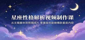 星座性格解析视频制作课:从文案脚本到剪辑成片,零基础也能做爆款星座内容-湘创网