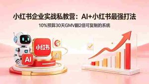 (18335期)小红书企业实战私教营:AI+小红书最强打法,10%预算30天GMV翻2倍可复制的系统-湘创网