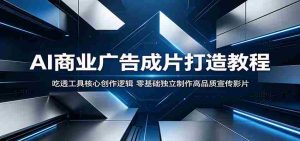 AI商业广告成片打造教程：吃透工具核心创作逻辑，零基础独立制作高品质宣传影片-湘创网
