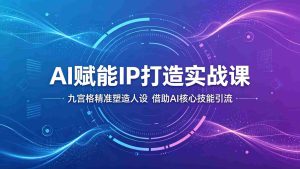 AI赋能IP打造实战课:九宫格精准塑造人设,借助AI核心技能引流-湘创网