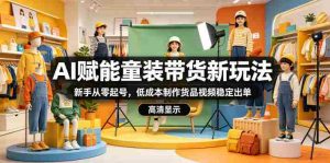 AI赋能童装带货新玩法，新手从零起号，低成本制作货品视频稳定出单-湘创网