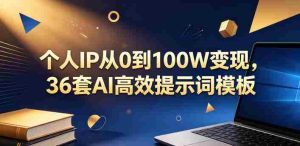 个人IP从0到100W变现,36套AI高效提示词模板【文档】-湘创网
