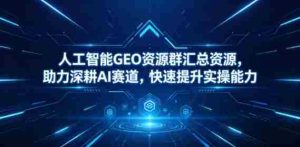 人工智能GEO资源群汇总资源，助力深耕AI赛道，快速提升实操能力-湘创网