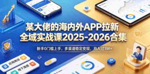 某大佬的海内外APP拉新全域实战课2025-2026合集,新手0门槛上手,多渠道稳定变现,月入过1W+-湘创网