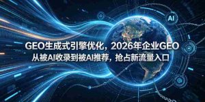 GEO生成式引擎优化,2026年企业GEO从被AI收录到被AI推荐,抢占新流量入口-湘创网