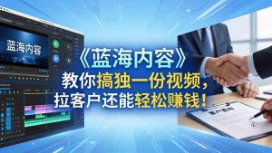 (18301期)做视频卷不动了?《蓝海内容》教你搞独一份视频,拉客户还能轻松赚钱!-湘创网