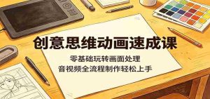 创意思维动画速成课:零基础玩转画面处理,音视频全流程制作轻松上手-湘创网