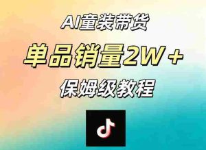 AI童装带货赛道，一部手机就可以操作，单品销量2w+【手把手教程】-湘创网
