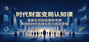 时代财富变局认知课:直面全民财富重新洗牌,悟透新时代选择与努力底层逻辑-湘创网