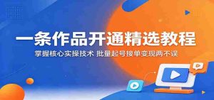 一条作品开通精选教程:掌握核心实操技术,批量起号接单变现两不误-湘创网