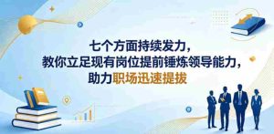 付费文章：七个方面持续发力，教你立足现有岗位提前锤炼领导能力，助力职场迅速提拔-湘创网