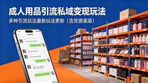 （18419期）成年人用品引流私域变现玩法，多种引流玩法最新玩法更新（含货源渠道）-湘创网