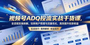 视频号ADQ投流实战干货课，全流程实操拆解，玩转账户搭建与流量优化，高效提升投放收益-湘创网