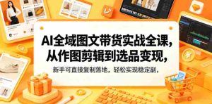 AI全域图文带货实战全课，从作图剪辑到选品变现，新手可直接复制落地，轻松实现稳定副业增收-湘创网