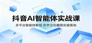 抖音AI智能体实战课:多平台智能体教程,即梦豆包醒图实操落地-湘创网