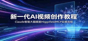 新一代AI视频创作教程:Claude智能大脑赋能,HiggsfieldMCP实操流程-湘创网