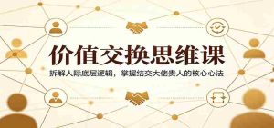 价值交换思维课:拆解人际底层逻辑,掌握结交大佬贵人的核心心法-湘创网