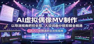 AI虚拟偶像MV制作:以导演视角把控全局,人设词曲分镜剪辑全精通-湘创网