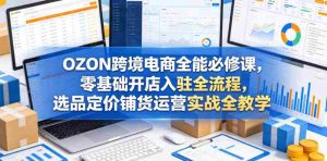 OZON跨境电商全能必修课，零基础开店入驻全流程，选品定价铺货运营实战全教学-湘创网