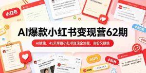 AI爆款小红书变现营62期2026年5月,AI赋能,45天掌握小红书变现全流程,涨粉又賺钱-湘创网